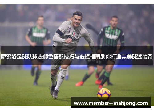 萨索洛足球队球衣颜色搭配技巧与选择指南助你打造完美球迷装备