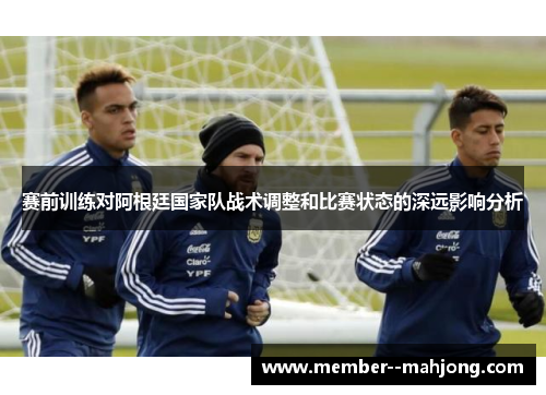 赛前训练对阿根廷国家队战术调整和比赛状态的深远影响分析