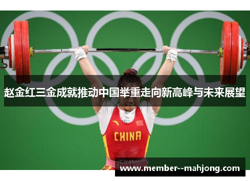 赵金红三金成就推动中国举重走向新高峰与未来展望