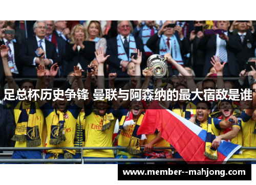 足总杯历史争锋 曼联与阿森纳的最大宿敌是谁