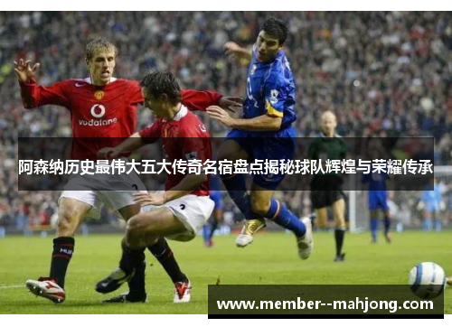 阿森纳历史最伟大五大传奇名宿盘点揭秘球队辉煌与荣耀传承
