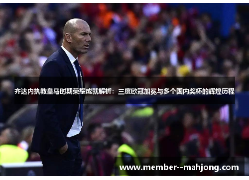 齐达内执教皇马时期荣耀成就解析：三度欧冠加冕与多个国内奖杯的辉煌历程