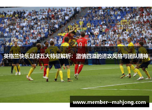 英格兰快乐足球五大特征解析：激情四溢的进攻风格与团队精神