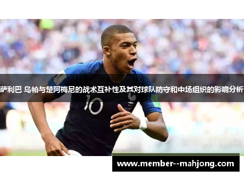 萨利巴 乌帕与楚阿梅尼的战术互补性及其对球队防守和中场组织的影响分析