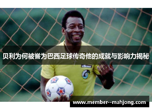 贝利为何被誉为巴西足球传奇他的成就与影响力揭秘