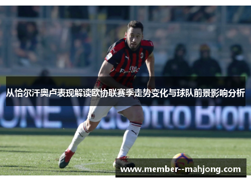 从恰尔汗奥卢表现解读欧协联赛季走势变化与球队前景影响分析 从恰尔汗奥卢表现解读欧协联赛季走势变化与球队前景影响分析