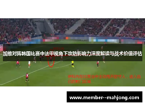加维对阵韩国比赛中法甲视角下攻防影响力深度解读与战术价值评估 加维对阵韩国比赛中法甲视角下攻防影响力深度解读与战术价值评估