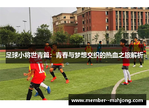 足球小将世青篇:青春与梦想交织的热血之旅解析 足球小将世青篇:青春与梦想交织的热血之旅解析