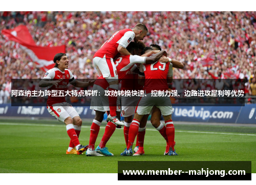 阿森纳主力阵型五大特点解析:攻防转换快速、控制力强、边路进攻犀利等优势 阿森纳主力阵型五大特点解析:攻防转换快速、控制力强、边路进攻犀利等优势