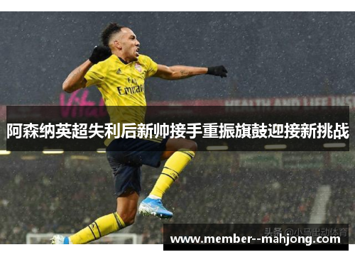 阿森纳英超失利后新帅接手重振旗鼓迎接新挑战