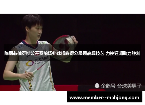 陈雨菲俄罗斯公开赛前场扑球精彩得分展现高超技艺 力挽狂澜助力胜利 陈雨菲俄罗斯公开赛前场扑球精彩得分展现高超技艺 力挽狂澜助力胜利