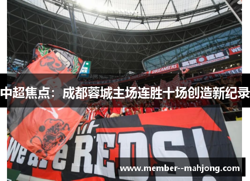 中超焦点:成都蓉城主场连胜十场创造新纪录 中超焦点:成都蓉城主场连胜十场创造新纪录