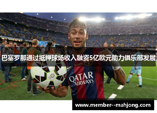 巴塞罗那通过抵押球场收入融资5亿欧元助力俱乐部发展