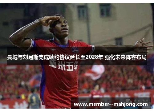 曼城与刘易斯完成续约协议延长至2028年 强化未来阵容布局