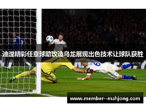 迪涅精彩任意球助攻造乌龙展现出色技术让球队获胜