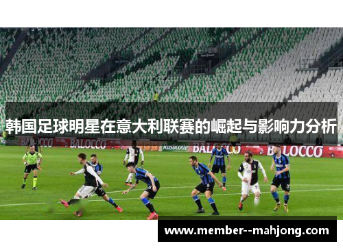韩国足球明星在意大利联赛的崛起与影响力分析