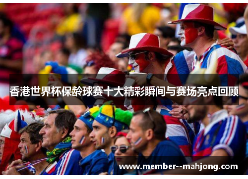 香港世界杯保龄球赛十大精彩瞬间与赛场亮点回顾