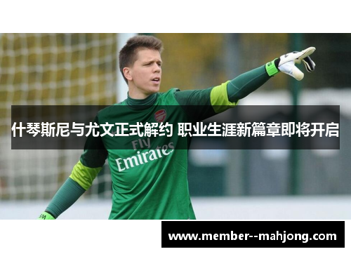 什琴斯尼与尤文正式解约 职业生涯新篇章即将开启