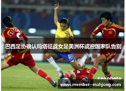 巴西足协确认玛塔征战女足美洲杯或迎国家队告别 巴西足协确认玛塔征战女足美洲杯或迎国家队告别