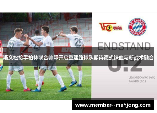 斯文松接手柏林联合帅印开启重建路球队期待德式铁血与新战术融合 斯文松接手柏林联合帅印开启重建路球队期待德式铁血与新战术融合