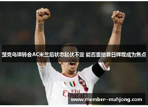 楚克乌泽转会AC米兰后状态起伏不定 能否重拾昔日辉煌成为焦点 楚克乌泽转会AC米兰后状态起伏不定 能否重拾昔日辉煌成为焦点