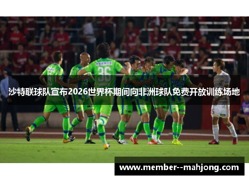 沙特联球队宣布2026世界杯期间向非洲球队免费开放训练场地 沙特联球队宣布2026世界杯期间向非洲球队免费开放训练场地