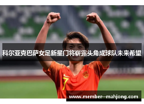 科尔亚克巴萨女足新星门将崭露头角成球队未来希望 科尔亚克巴萨女足新星门将崭露头角成球队未来希望