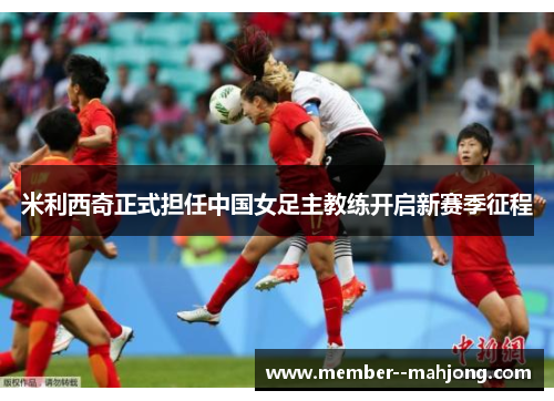 米利西奇正式担任中国女足主教练开启新赛季征程 米利西奇正式担任中国女足主教练开启新赛季征程