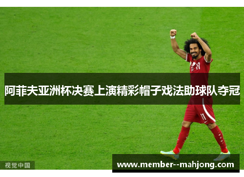 阿菲夫亚洲杯决赛上演精彩帽子戏法助球队夺冠 阿菲夫亚洲杯决赛上演精彩帽子戏法助球队夺冠