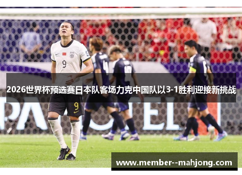 2026世界杯预选赛日本队客场力克中国队以3-1胜利迎接新挑战 2026世界杯预选赛日本队客场力克中国队以3-1胜利迎接新挑战