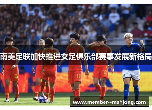 南美足联加快推进女足俱乐部赛事发展新格局 南美足联加快推进女足俱乐部赛事发展新格局