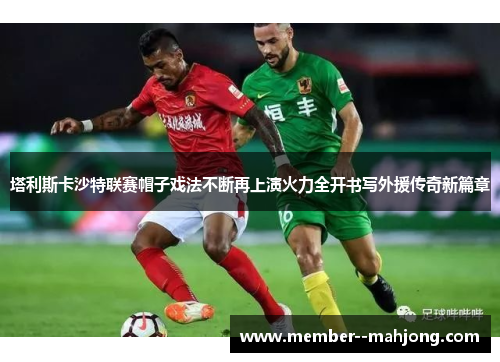 塔利斯卡沙特联赛帽子戏法不断再上演火力全开书写外援传奇新篇章 塔利斯卡沙特联赛帽子戏法不断再上演火力全开书写外援传奇新篇章