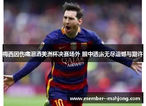 梅西因伤痛泪洒美洲杯决赛场外 眼中透露无尽遗憾与期许 梅西因伤痛泪洒美洲杯决赛场外 眼中透露无尽遗憾与期许