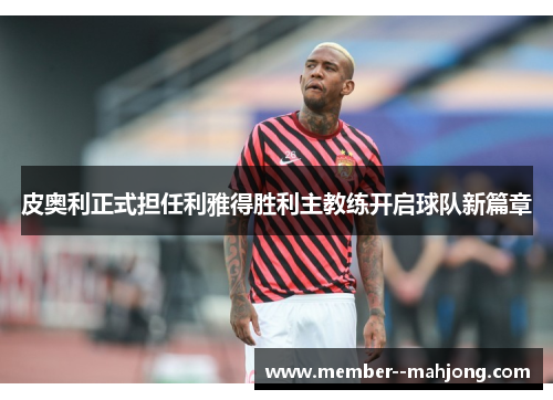 皮奥利正式担任利雅得胜利主教练开启球队新篇章 皮奥利正式担任利雅得胜利主教练开启球队新篇章