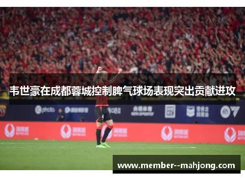 韦世豪在成都蓉城控制脾气球场表现突出贡献进攻