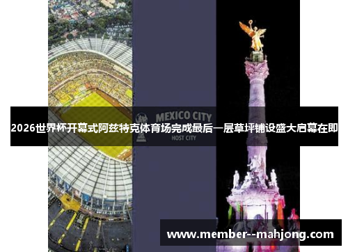 2026世界杯开幕式阿兹特克体育场完成最后一层草坪铺设盛大启幕在即
