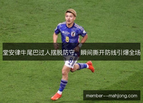 堂安律牛尾巴过人摆脱防守，瞬间撕开防线引爆全场